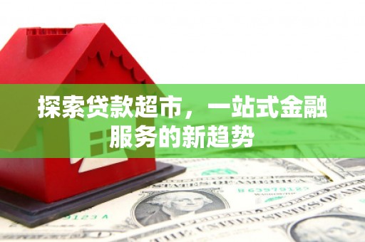 富川探索贷款超市，一站式金融服务的新趋势
