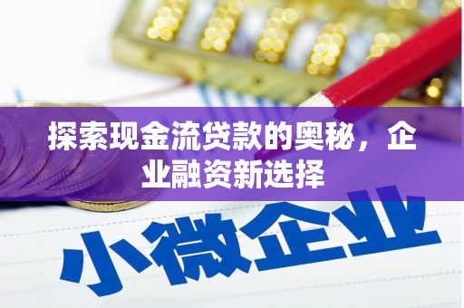 富川探索现金流贷款的奥秘，企业融资新选择