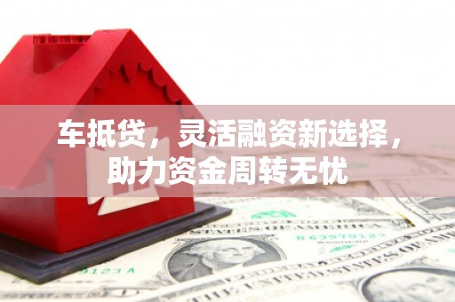 富川车抵贷，灵活融资新选择，助力资金周转无忧