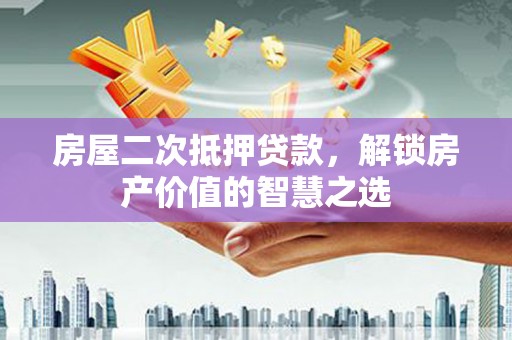 富川房屋二次抵押贷款，解锁房产价值的智慧之选
