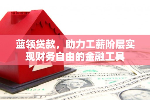 富川蓝领贷款，助力工薪阶层实现财务自由的金融工具