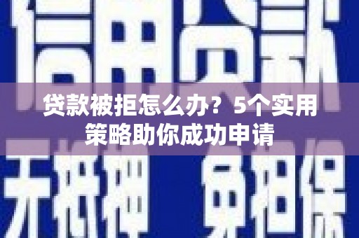 富川贷款被拒怎么办？5个实用策略助你成功申请