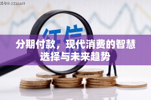 富川分期付款，现代消费的智慧选择与未来趋势
