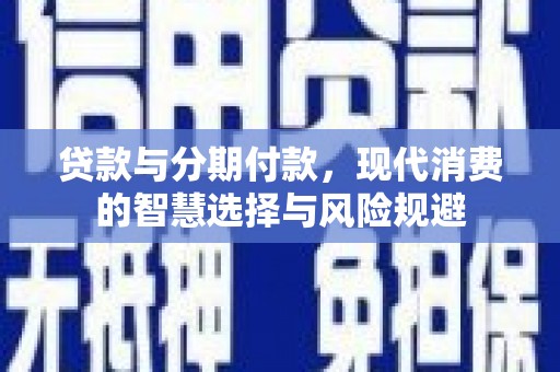 富川贷款与分期付款，现代消费的智慧选择与风险规避
