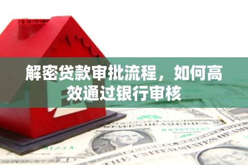 富川解密贷款审批流程，如何高效通过银行审核