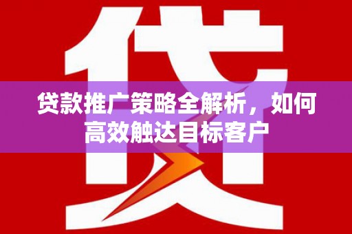 富川贷款推广策略全解析，如何高效触达目标客户