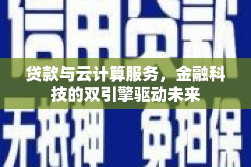 富川贷款与云计算服务，金融科技的双引擎驱动未来