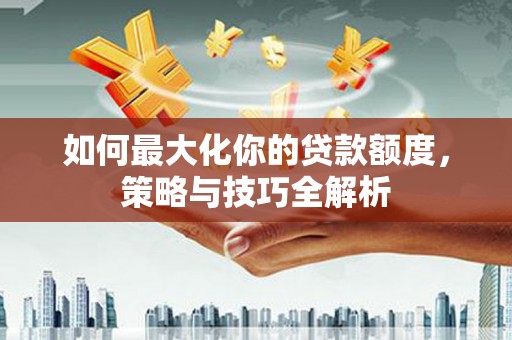 富川如何最大化你的贷款额度，策略与技巧全解析