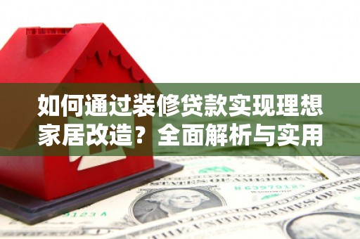 富川如何通过装修贷款实现理想家居改造？全面解析与实用指南