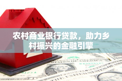 富川农村商业银行贷款，助力乡村振兴的金融引擎