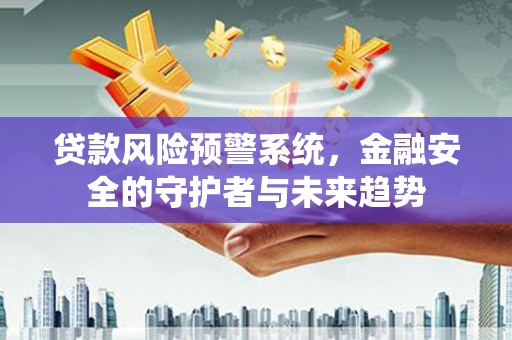 富川贷款风险预警系统，金融安全的守护者与未来趋势