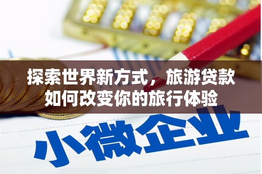 富川探索世界新方式，旅游贷款如何改变你的旅行体验
