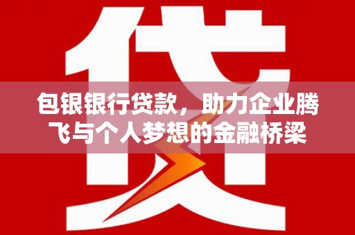 富川包银银行贷款，助力企业腾飞与个人梦想的金融桥梁