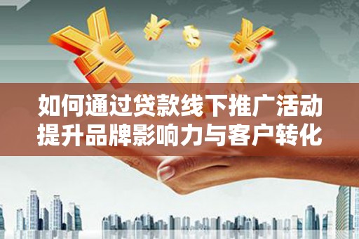 富川如何通过贷款线下推广活动提升品牌影响力与客户转化率