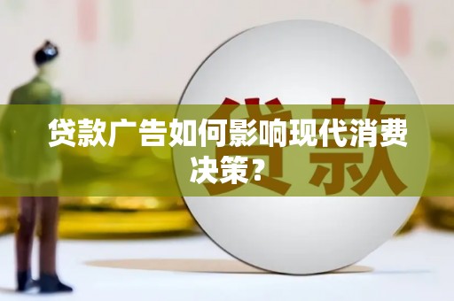 富川贷款广告如何影响现代消费决策？