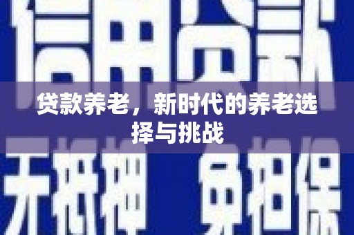 富川贷款养老，新时代的养老选择与挑战