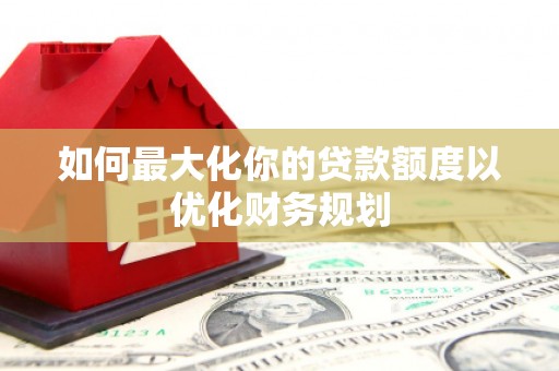 富川如何最大化你的贷款额度以优化财务规划