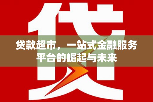 富川贷款超市，一站式金融服务平台的崛起与未来