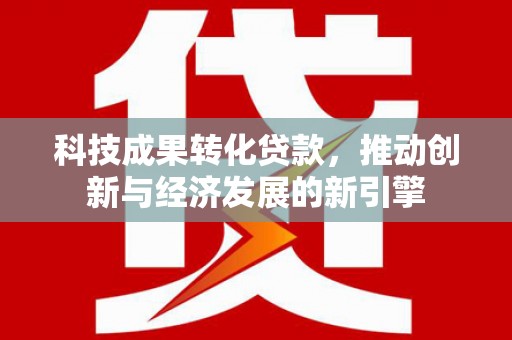 富川科技成果转化贷款，推动创新与经济发展的新引擎