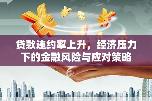 富川贷款违约率上升，经济压力下的金融风险与应对策略