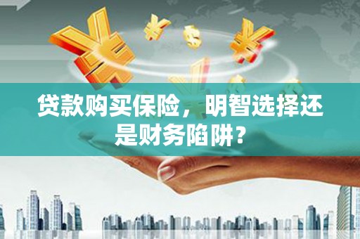 富川贷款购买保险，明智选择还是财务陷阱？