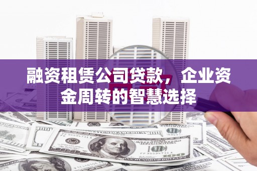 富川融资租赁公司贷款，企业资金周转的智慧选择