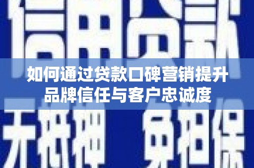 富川如何通过贷款口碑营销提升品牌信任与客户忠诚度