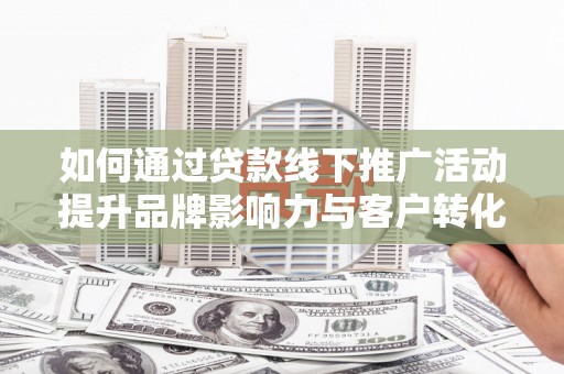 富川如何通过贷款线下推广活动提升品牌影响力与客户转化率