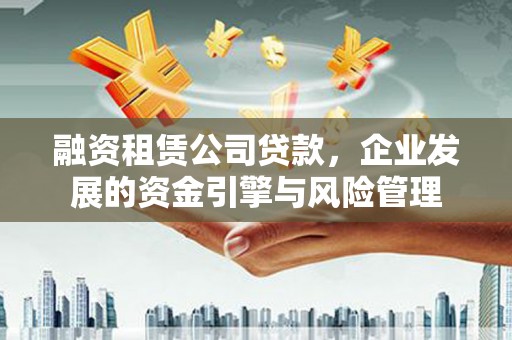 富川融资租赁公司贷款，企业发展的资金引擎与风险管理