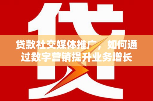 富川贷款社交媒体推广，如何通过数字营销提升业务增长
