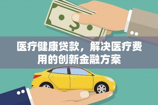 富川医疗健康贷款，解决医疗费用的创新金融方案