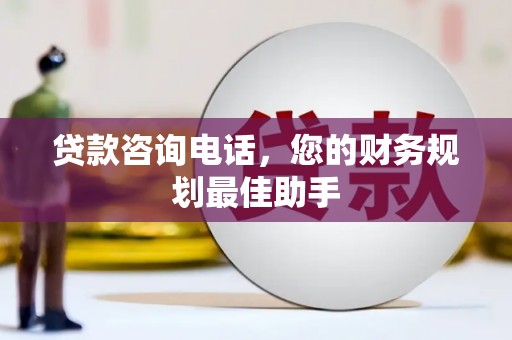 富川贷款咨询电话，您的财务规划最佳助手