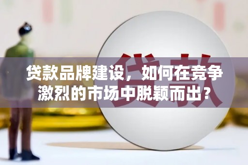 富川贷款品牌建设，如何在竞争激烈的市场中脱颖而出？