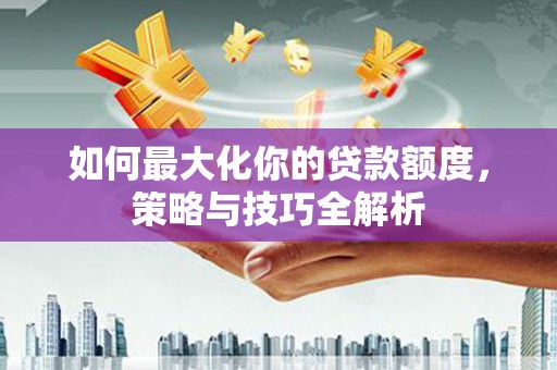 富川如何最大化你的贷款额度，策略与技巧全解析