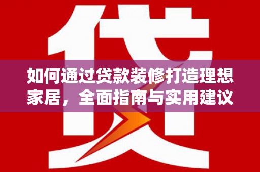 富川如何通过贷款装修打造理想家居，全面指南与实用建议