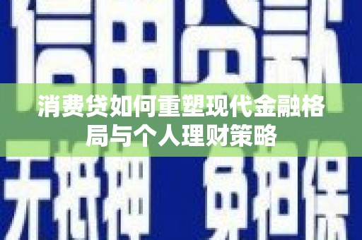 富川消费贷如何重塑现代金融格局与个人理财策略