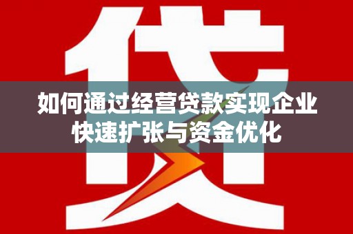 富川如何通过经营贷款实现企业快速扩张与资金优化