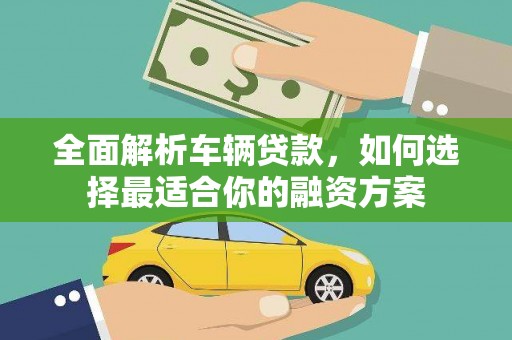富川全面解析车辆贷款，如何选择最适合你的融资方案