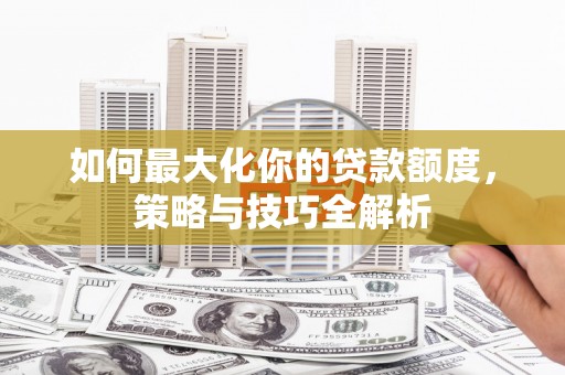 富川如何最大化你的贷款额度，策略与技巧全解析