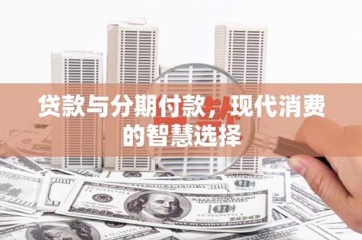 富川贷款与分期付款，现代消费的智慧选择