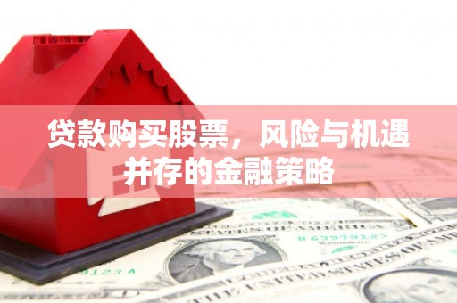 富川贷款购买股票，风险与机遇并存的金融策略