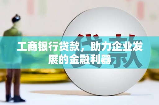 富川工商银行贷款，助力企业发展的金融利器