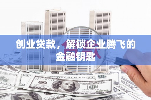 富川创业贷款，解锁企业腾飞的金融钥匙