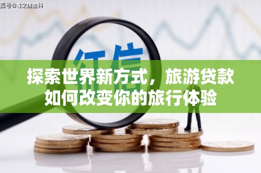 富川探索世界新方式，旅游贷款如何改变你的旅行体验
