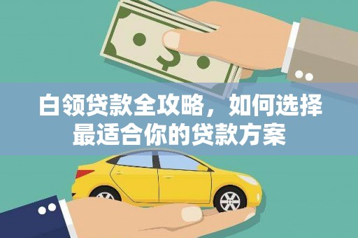 富川白领贷款全攻略，如何选择最适合你的贷款方案